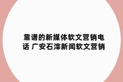 靠谱的新媒体软文营销电话 广安石滓新闻软文营销